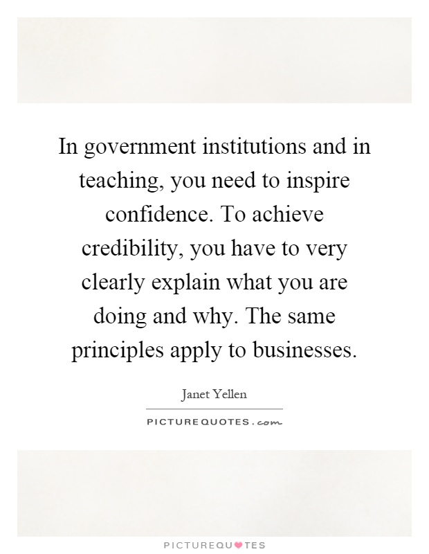 In government institutions and in teaching, you need to inspire confidence. To achieve credibility, you have to very clearly explain what you are doing and why. The same principles apply to businesses Picture Quote #1
