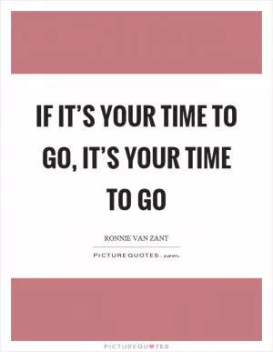 If it’s your time to go, it’s your time to go Picture Quote #1