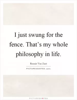 I just swung for the fence. That’s my whole philosophy in life Picture Quote #1