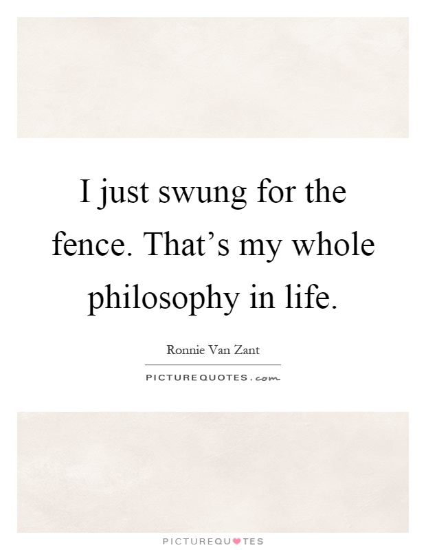 I just swung for the fence. That's my whole philosophy in life Picture Quote #1