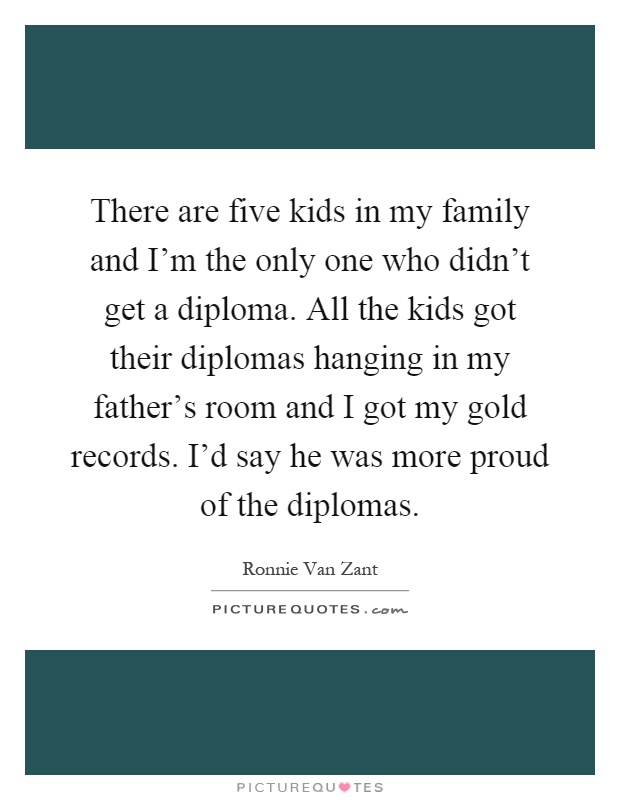 There are five kids in my family and I'm the only one who didn't get a diploma. All the kids got their diplomas hanging in my father's room and I got my gold records. I'd say he was more proud of the diplomas Picture Quote #1