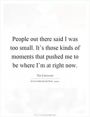 People out there said I was too small. It’s those kinds of moments that pushed me to be where I’m at right now Picture Quote #1