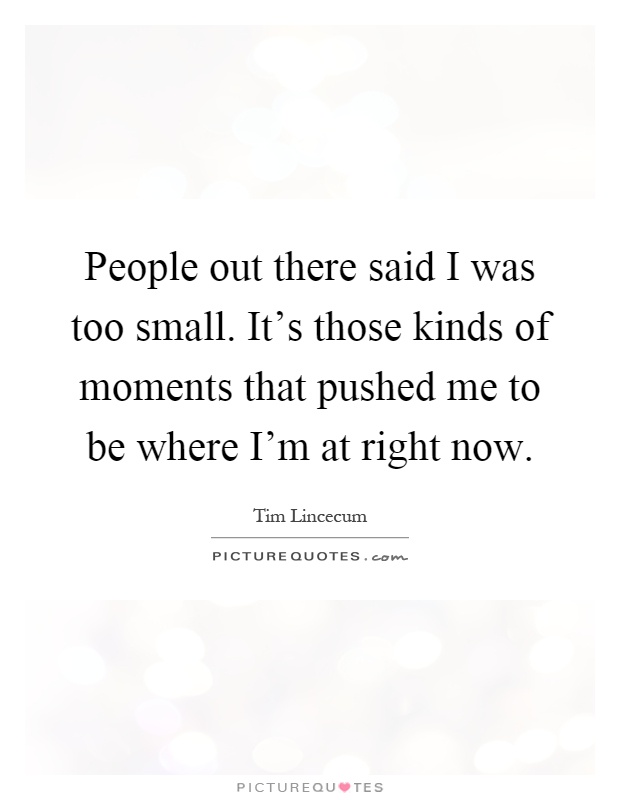 People out there said I was too small. It's those kinds of moments that pushed me to be where I'm at right now Picture Quote #1