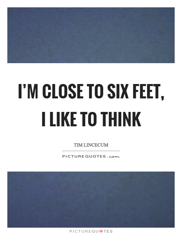 I'm close to six feet, I like to think Picture Quote #1