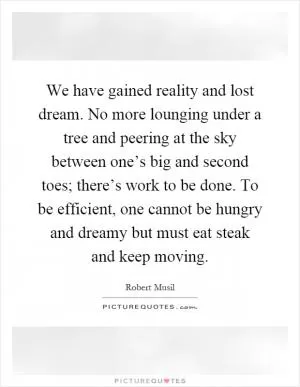 We have gained reality and lost dream. No more lounging under a tree and peering at the sky between one’s big and second toes; there’s work to be done. To be efficient, one cannot be hungry and dreamy but must eat steak and keep moving Picture Quote #1