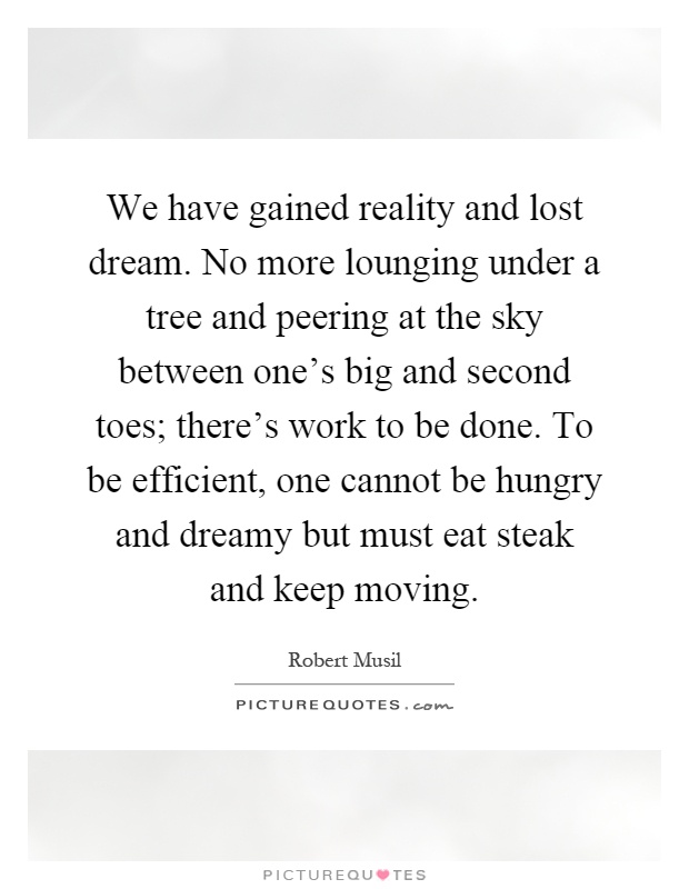 We have gained reality and lost dream. No more lounging under a tree and peering at the sky between one's big and second toes; there's work to be done. To be efficient, one cannot be hungry and dreamy but must eat steak and keep moving Picture Quote #1