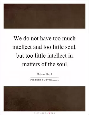 We do not have too much intellect and too little soul, but too little intellect in matters of the soul Picture Quote #1