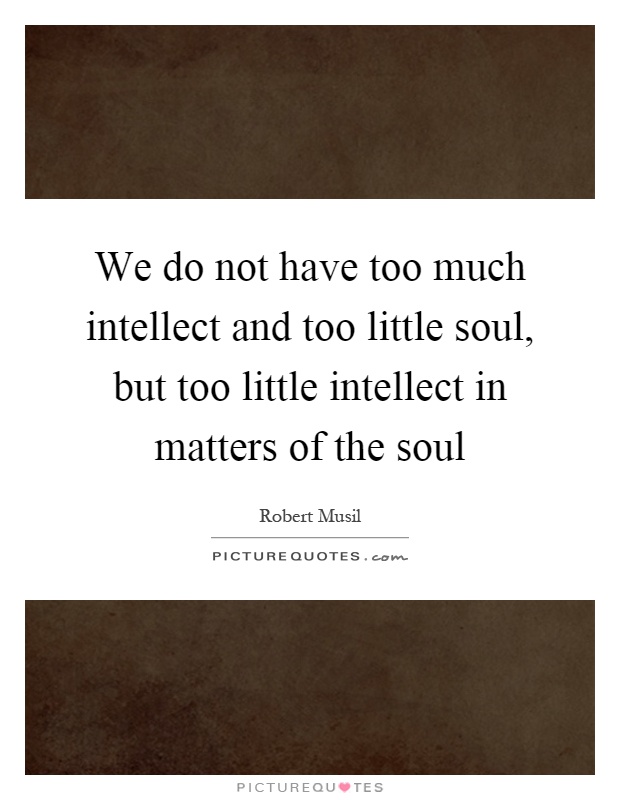 We do not have too much intellect and too little soul, but too little intellect in matters of the soul Picture Quote #1