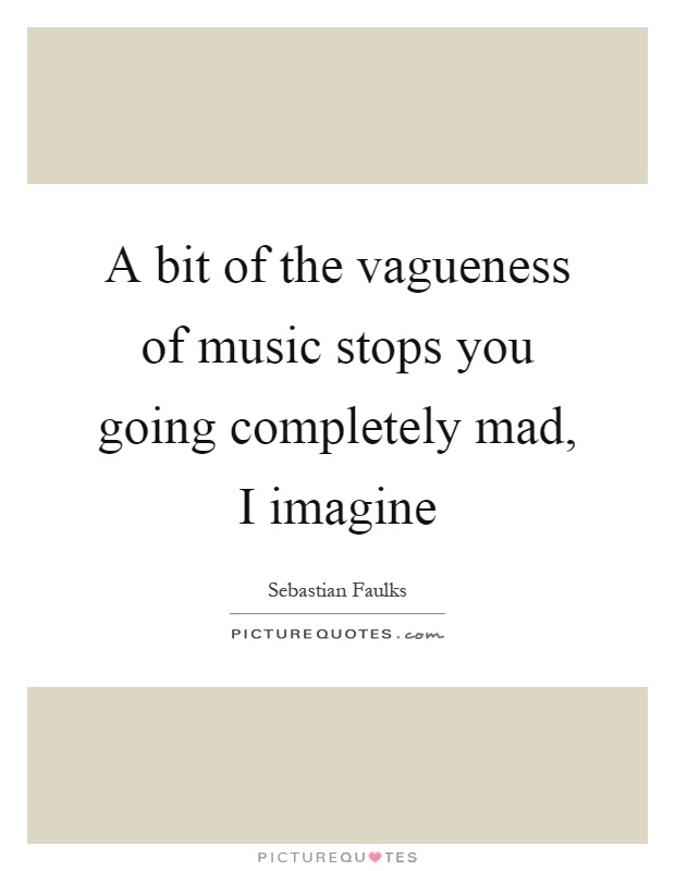 A bit of the vagueness of music stops you going completely mad, I imagine Picture Quote #1