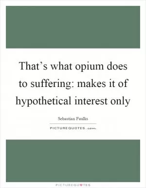 That’s what opium does to suffering: makes it of hypothetical interest only Picture Quote #1