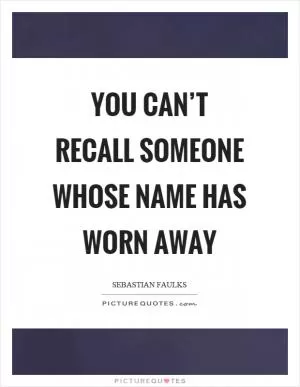 You can’t recall someone whose name has worn away Picture Quote #1