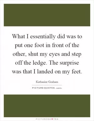 What I essentially did was to put one foot in front of the other, shut my eyes and step off the ledge. The surprise was that I landed on my feet Picture Quote #1