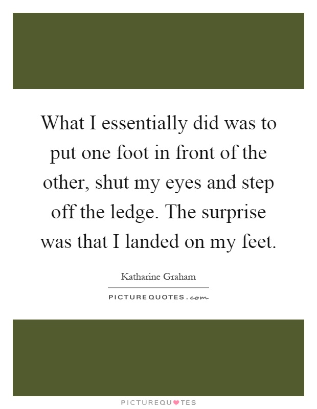 What I essentially did was to put one foot in front of the other, shut my eyes and step off the ledge. The surprise was that I landed on my feet Picture Quote #1
