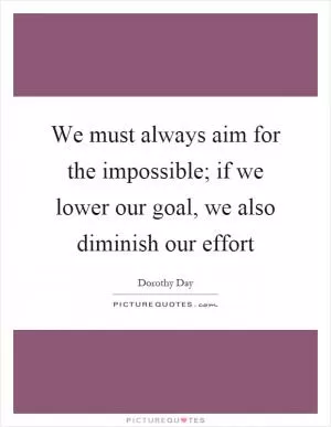 We must always aim for the impossible; if we lower our goal, we also diminish our effort Picture Quote #1