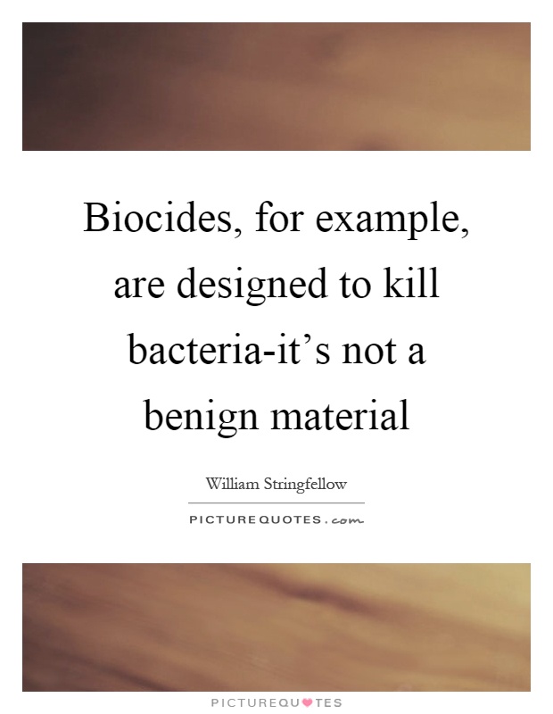 Biocides, for example, are designed to kill bacteria-it's not a benign material Picture Quote #1