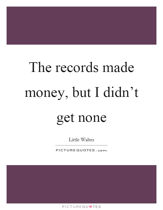 The records made money, but I didn't get none Picture Quote #1