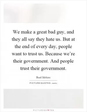 We make a great bad guy, and they all say they hate us. But at the end of every day, people want to trust us. Because we’re their government. And people trust their government Picture Quote #1