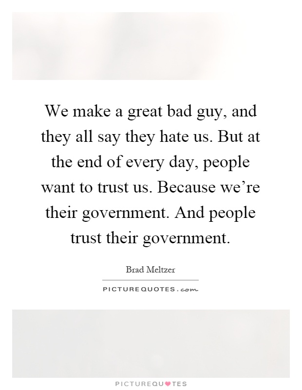We make a great bad guy, and they all say they hate us. But at the end of every day, people want to trust us. Because we're their government. And people trust their government Picture Quote #1
