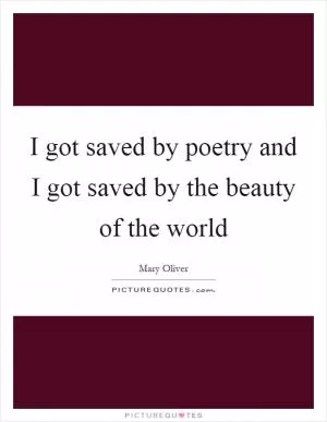 I got saved by poetry and I got saved by the beauty of the world Picture Quote #1