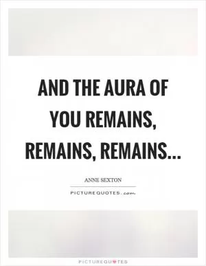 And the aura of you remains, remains, remains… Picture Quote #1