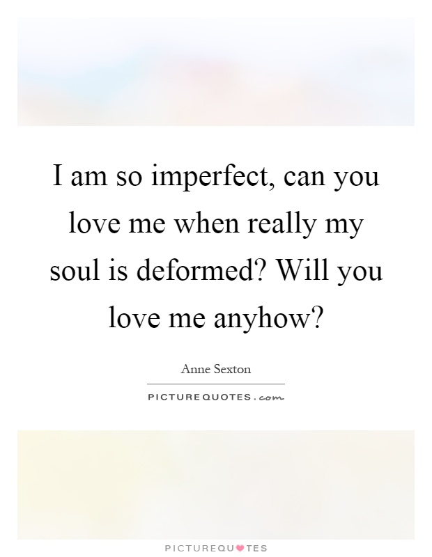 I am so imperfect, can you love me when really my soul is deformed? Will you love me anyhow? Picture Quote #1