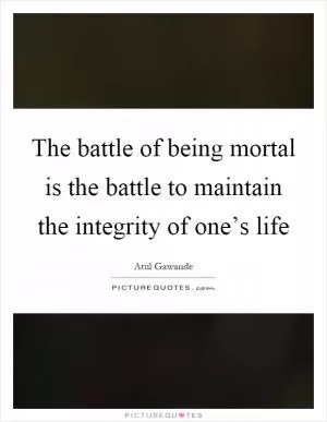 The battle of being mortal is the battle to maintain the integrity of one’s life Picture Quote #1