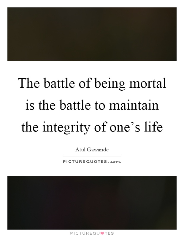 The battle of being mortal is the battle to maintain the integrity of one's life Picture Quote #1