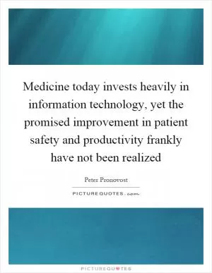 Medicine today invests heavily in information technology, yet the promised improvement in patient safety and productivity frankly have not been realized Picture Quote #1