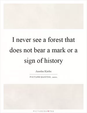 I never see a forest that does not bear a mark or a sign of history Picture Quote #1