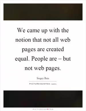 We came up with the notion that not all web pages are created equal. People are – but not web pages Picture Quote #1