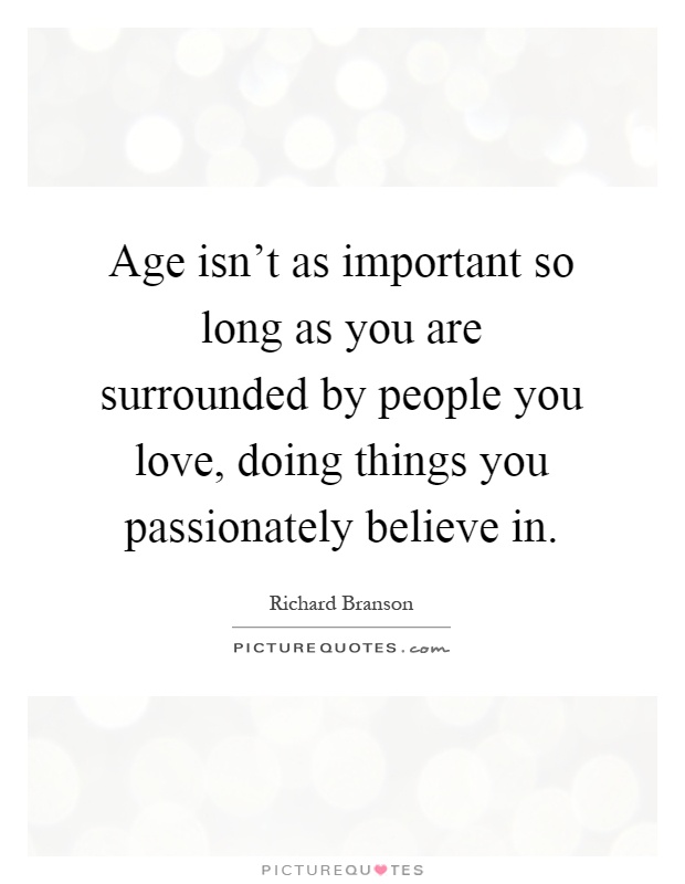 Age isn't as important so long as you are surrounded by people you love, doing things you passionately believe in Picture Quote #1