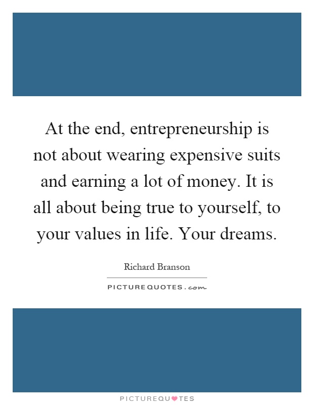 At the end, entrepreneurship is not about wearing expensive suits and earning a lot of money. It is all about being true to yourself, to your values in life. Your dreams Picture Quote #1