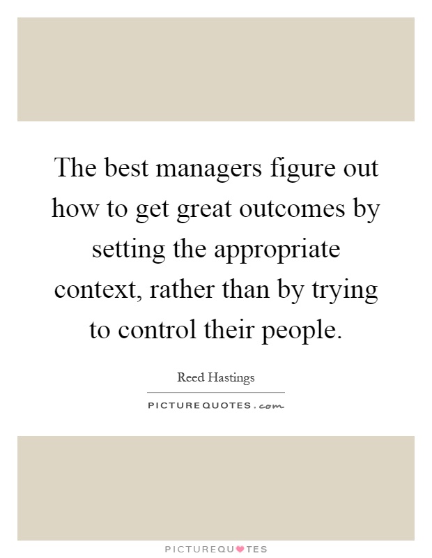 The best managers figure out how to get great outcomes by setting the appropriate context, rather than by trying to control their people Picture Quote #1