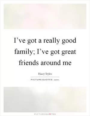 I’ve got a really good family; I’ve got great friends around me Picture Quote #1