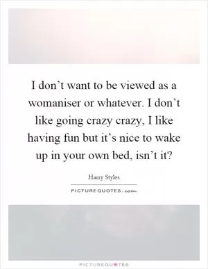 I don’t want to be viewed as a womaniser or whatever. I don’t like going crazy crazy, I like having fun but it’s nice to wake up in your own bed, isn’t it? Picture Quote #1