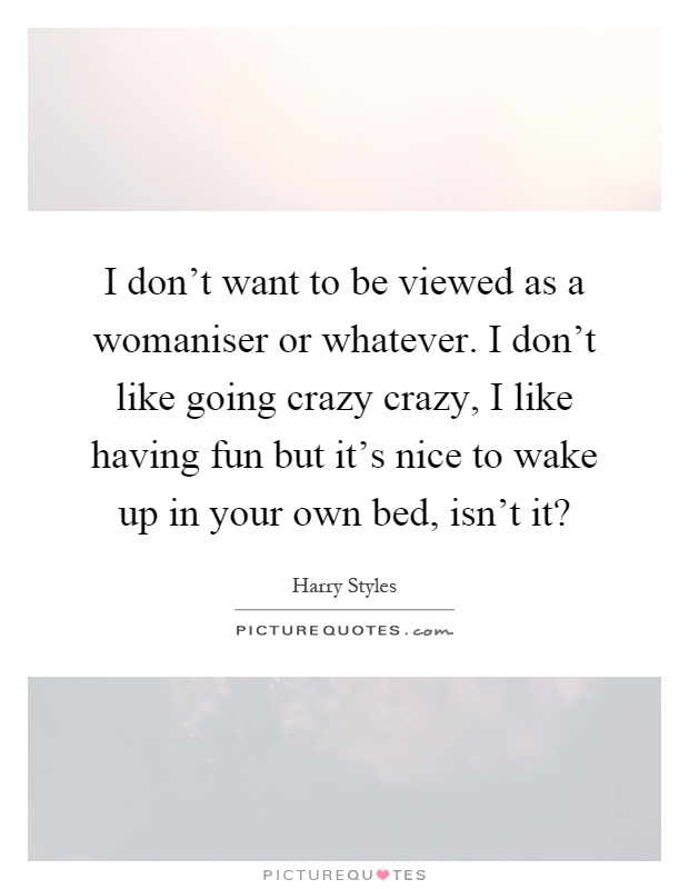 I don't want to be viewed as a womaniser or whatever. I don't like going crazy crazy, I like having fun but it's nice to wake up in your own bed, isn't it? Picture Quote #1