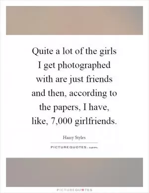 Quite a lot of the girls I get photographed with are just friends and then, according to the papers, I have, like, 7,000 girlfriends Picture Quote #1
