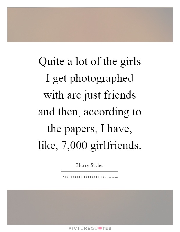 Quite a lot of the girls I get photographed with are just friends and then, according to the papers, I have, like, 7,000 girlfriends Picture Quote #1