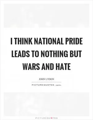 I think national pride leads to nothing but wars and hate Picture Quote #1