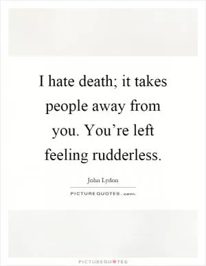 I hate death; it takes people away from you. You’re left feeling rudderless Picture Quote #1