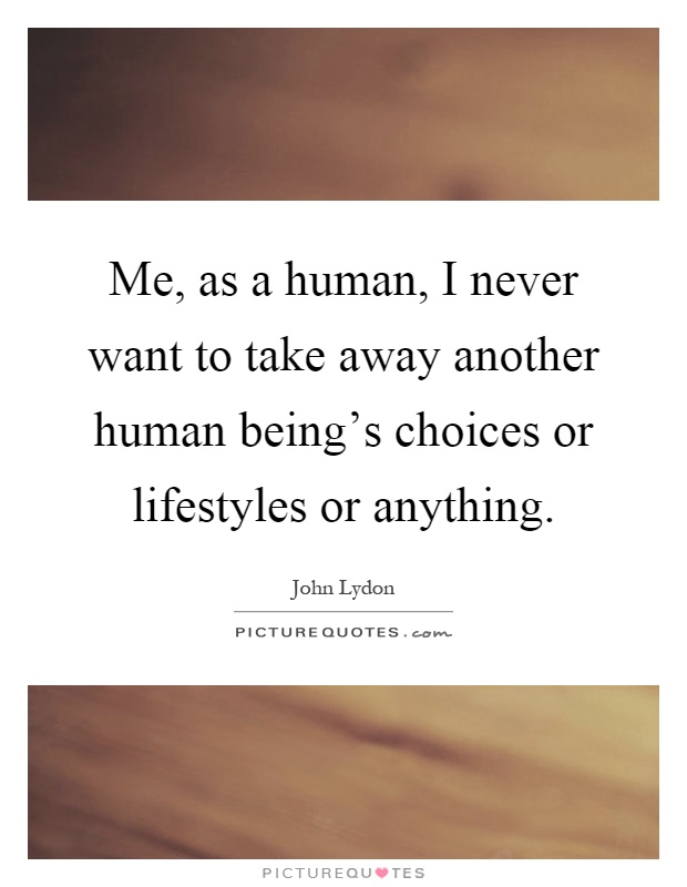 Me, as a human, I never want to take away another human being's choices or lifestyles or anything Picture Quote #1