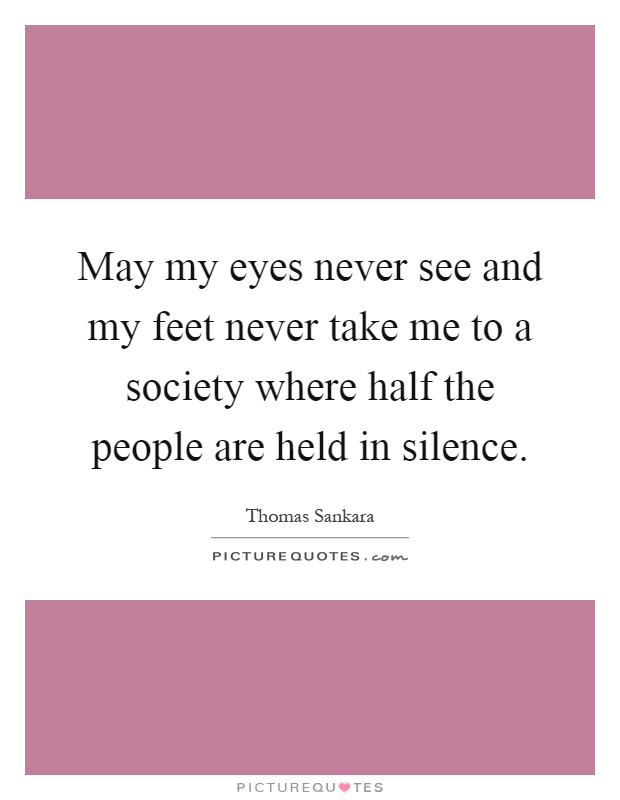 May my eyes never see and my feet never take me to a society where half the people are held in silence Picture Quote #1