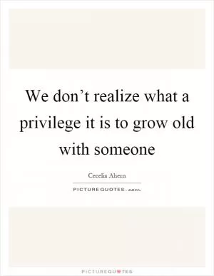 We don’t realize what a privilege it is to grow old with someone Picture Quote #1