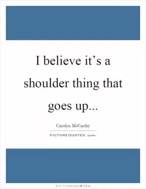 I believe it’s a shoulder thing that goes up Picture Quote #1