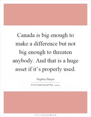 Canada is big enough to make a difference but not big enough to threaten anybody. And that is a huge asset if it’s properly used Picture Quote #1