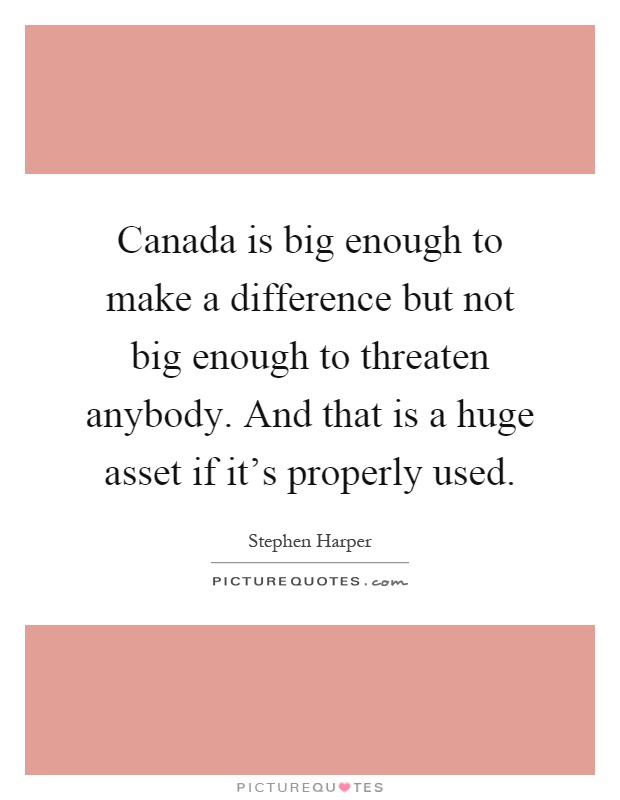 Canada is big enough to make a difference but not big enough to threaten anybody. And that is a huge asset if it's properly used Picture Quote #1