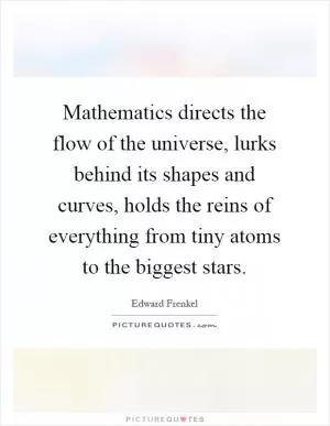Mathematics directs the flow of the universe, lurks behind its shapes and curves, holds the reins of everything from tiny atoms to the biggest stars Picture Quote #1