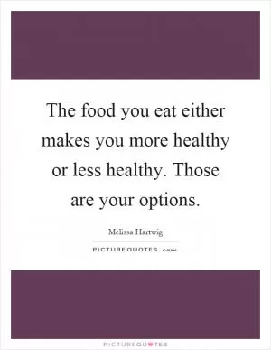 The food you eat either makes you more healthy or less healthy. Those are your options Picture Quote #1