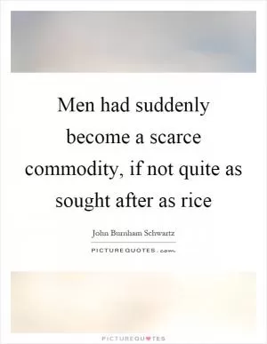Men had suddenly become a scarce commodity, if not quite as sought after as rice Picture Quote #1