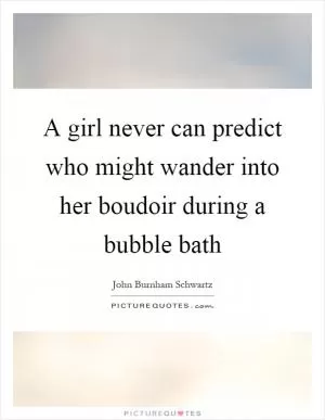 A girl never can predict who might wander into her boudoir during a bubble bath Picture Quote #1